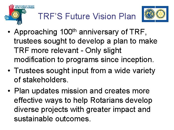 TRF’S Future Vision Plan • Approaching 100 th anniversary of TRF, trustees sought to