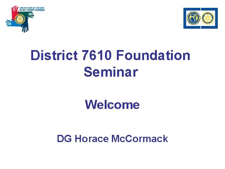 District 7610 Foundation Seminar Welcome DG Horace Mc. Cormack 