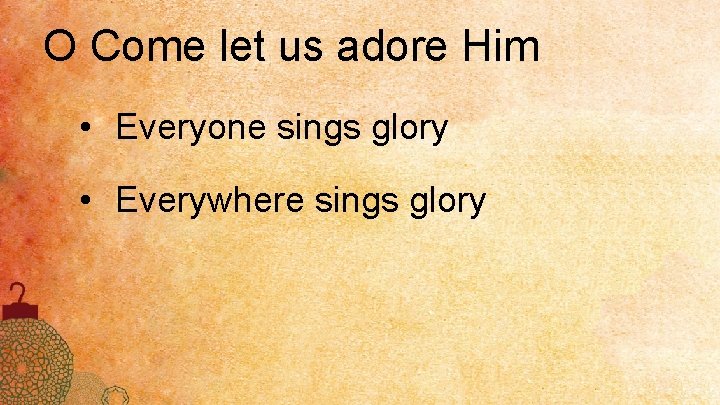 O Come let us adore Him • Everyone sings glory • Everywhere sings glory