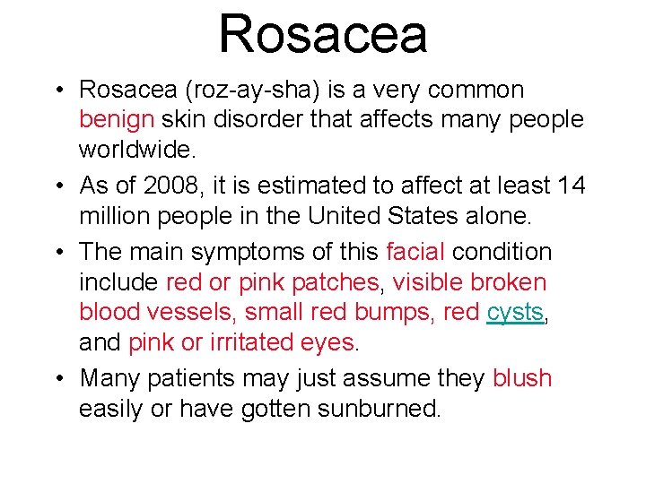 Rosacea • Rosacea (roz-ay-sha) is a very common benign skin disorder that affects many