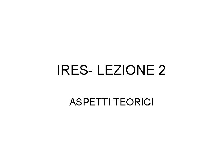 IRES- LEZIONE 2 ASPETTI TEORICI 