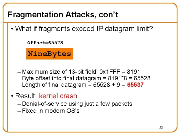 Fragmentation Attacks, con’t • What if fragments exceed IP datagram limit? Offset=65528 Nine. Bytes