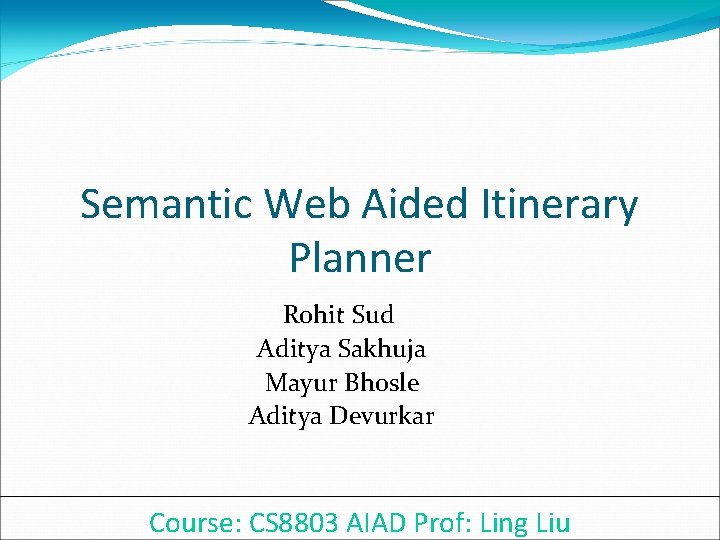 Semantic Web Aided Itinerary Planner Rohit Sud Aditya Sakhuja Mayur Bhosle Aditya Devurkar Course: