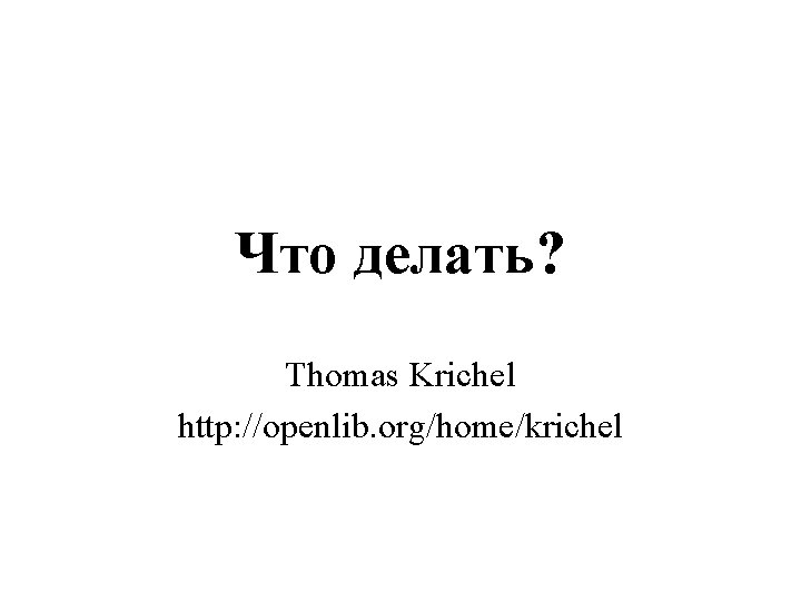 Что делать? Thomas Krichel http: //openlib. org/home/krichel 