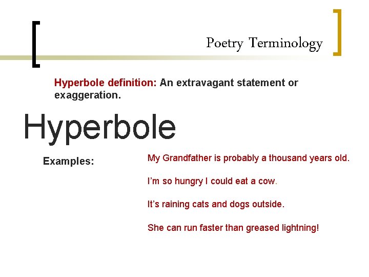 Poetry Terminology Hyperbole definition: An extravagant statement or exaggeration. Hyperbole Examples: My Grandfather is