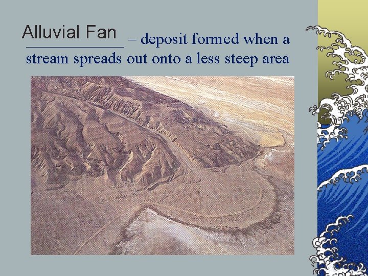 Alluvial Fan ______ – deposit formed when a stream spreads out onto a less