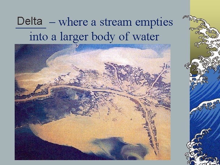 Delta – where a stream empties _____ into a larger body of water 