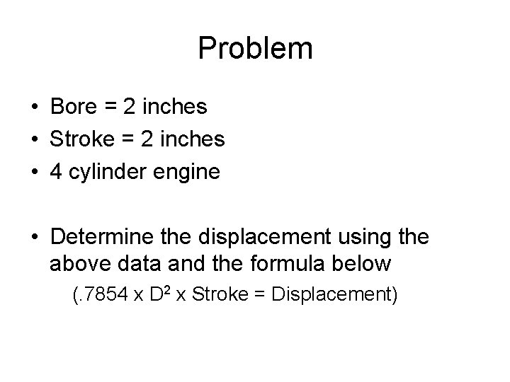 Problem • Bore = 2 inches • Stroke = 2 inches • 4 cylinder Problem • Bore = 2 inches • Stroke = 2 inches • 4 cylinder