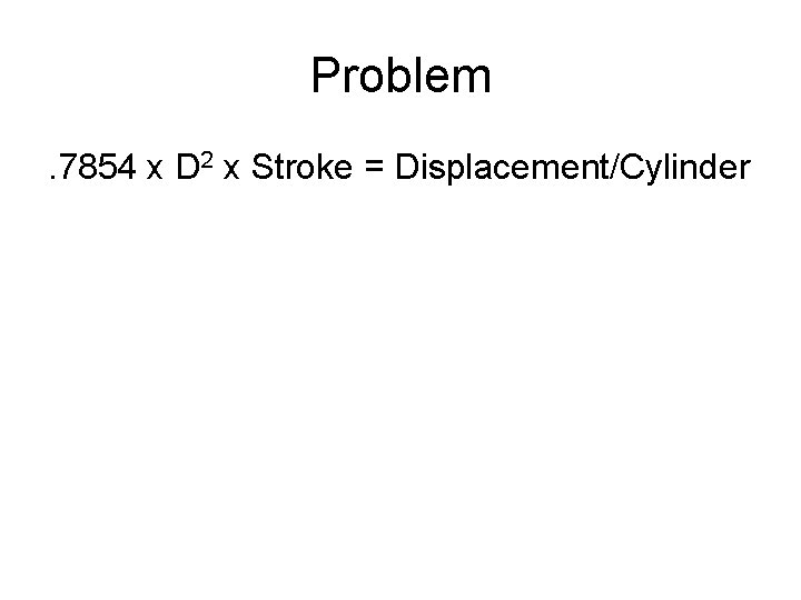 Problem. 7854 x D 2 x Stroke = Displacement/Cylinder Problem. 7854 x D 2 x Stroke = Displacement/Cylinder