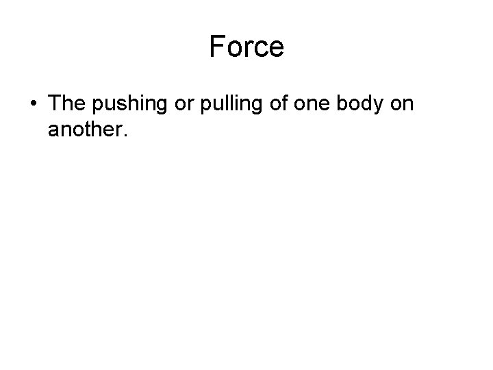 Force • The pushing or pulling of one body on another. Force • The pushing or pulling of one body on another.