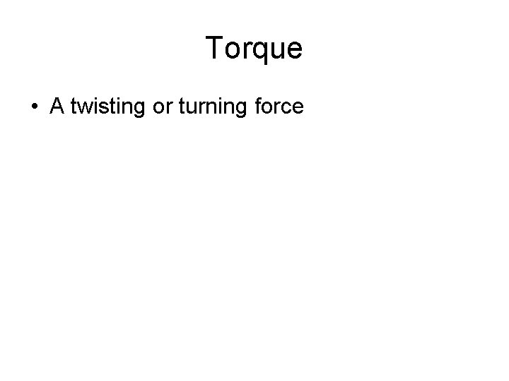 Torque • A twisting or turning force Torque • A twisting or turning force