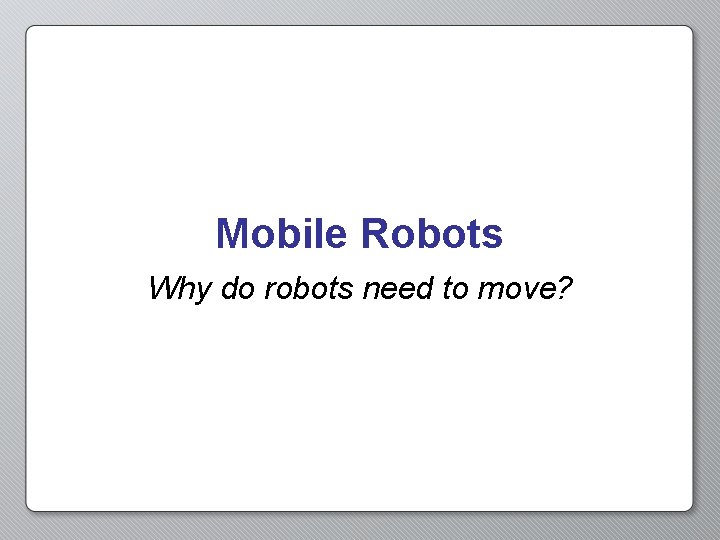 Mobile Robots Why do robots need to move? 