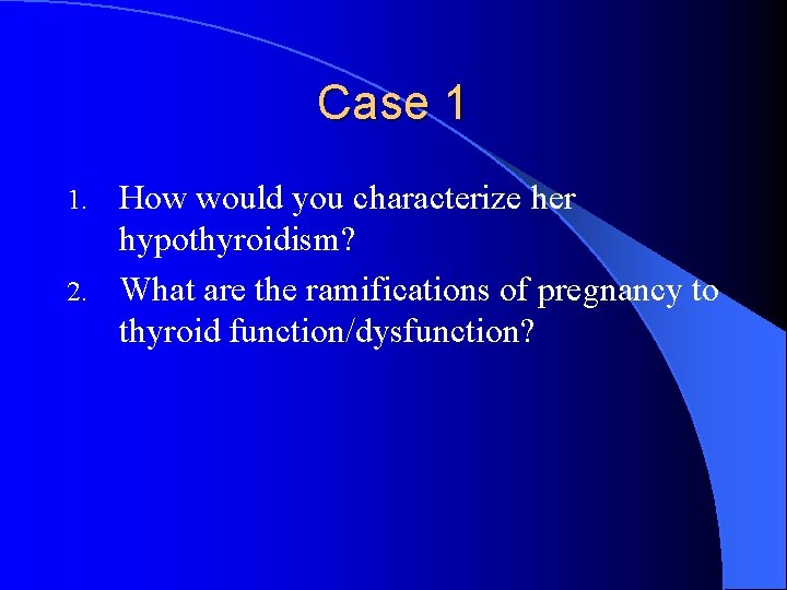 Case 1 How would you characterize her hypothyroidism? 2. What are the ramifications of Case 1 How would you characterize her hypothyroidism? 2. What are the ramifications of