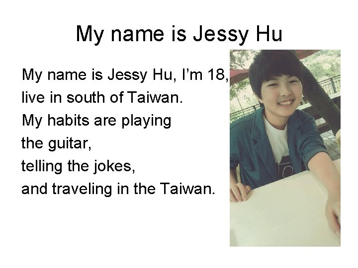 My name is Jessy Hu, I’m 18, live in south of Taiwan. My habits My name is Jessy Hu, I’m 18, live in south of Taiwan. My habits