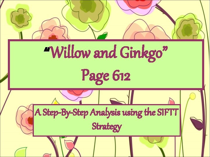 “Willow and Ginkgo” Page 612 A Step-By-Step Analysis using the SIFTT Strategy 