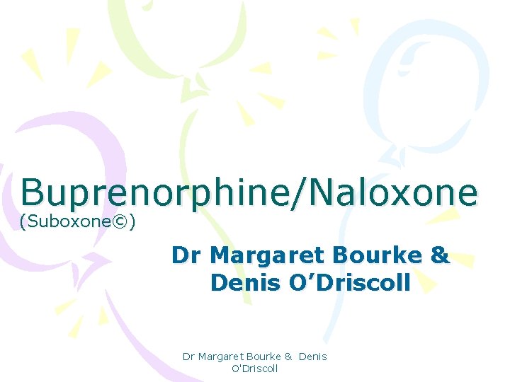 Buprenorphine/Naloxone (Suboxone©) Dr Margaret Bourke & Denis O’Driscoll Dr Margaret Bourke & Denis O'Driscoll