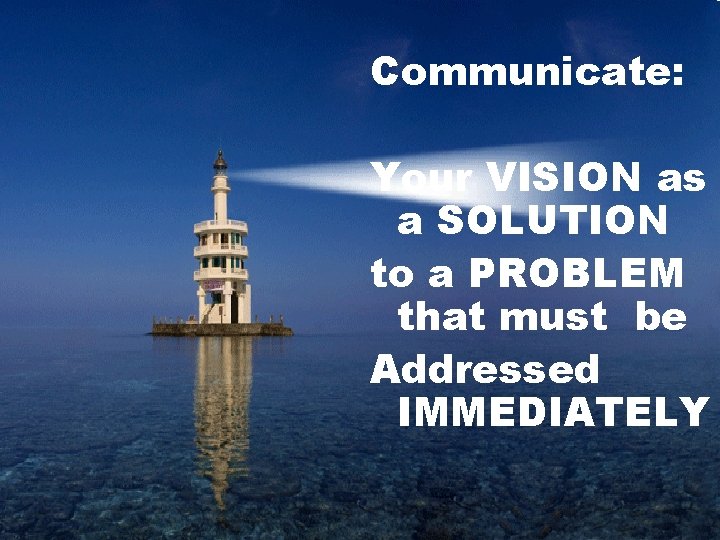 Communicate: Your VISION as a SOLUTION to a PROBLEM that must be Addressed IMMEDIATELY