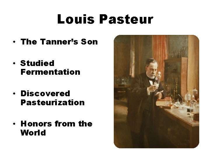 Louis Pasteur • The Tanner’s Son • Studied Fermentation • Discovered Pasteurization • Honors