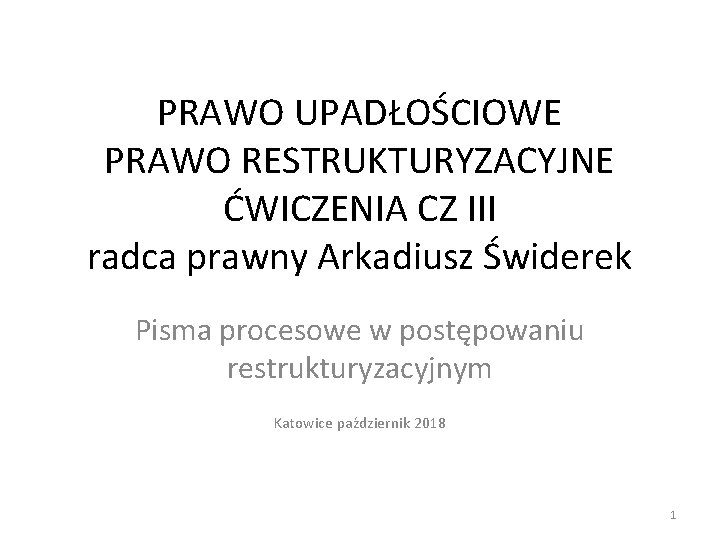 PRAWO UPADŁOŚCIOWE PRAWO RESTRUKTURYZACYJNE ĆWICZENIA CZ III radca prawny Arkadiusz Świderek Pisma procesowe w