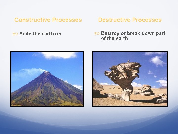 Constructive Processes Build the earth up Destructive Processes Destroy or break down part of