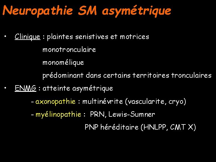 Neuropathie SM asymétrique • Clinique : plaintes senistives et motrices monotronculaire monomélique prédominant dans