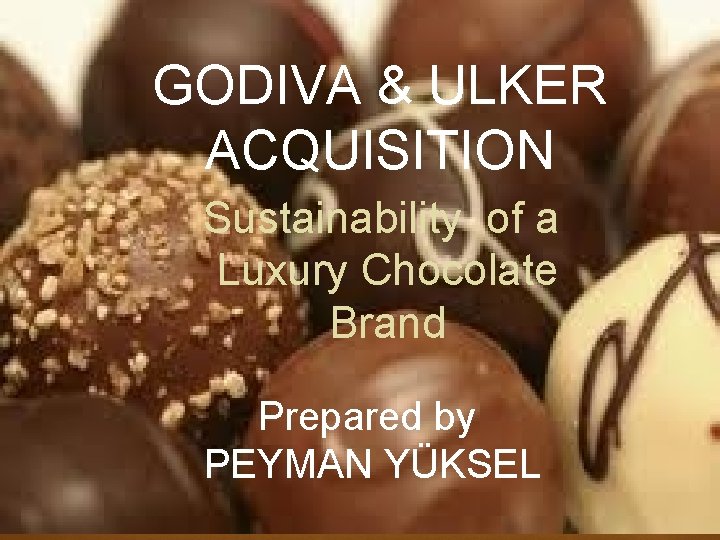 GODIVA & ULKER ACQUISITION Sustainability of a Luxury Chocolate Brand Prepared by PEYMAN YÜKSEL