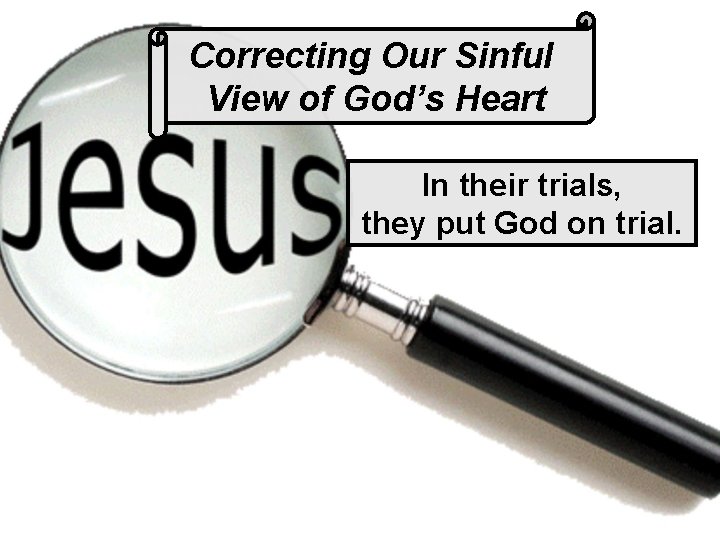 Correcting Our Sinful View of God’s Heart In their trials, they put God on