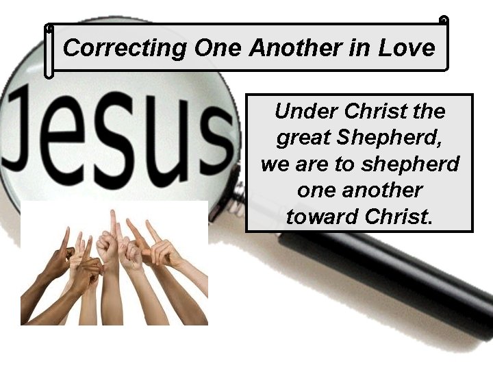 Correcting One Another in Love Under Christ the great Shepherd, we are to shepherd