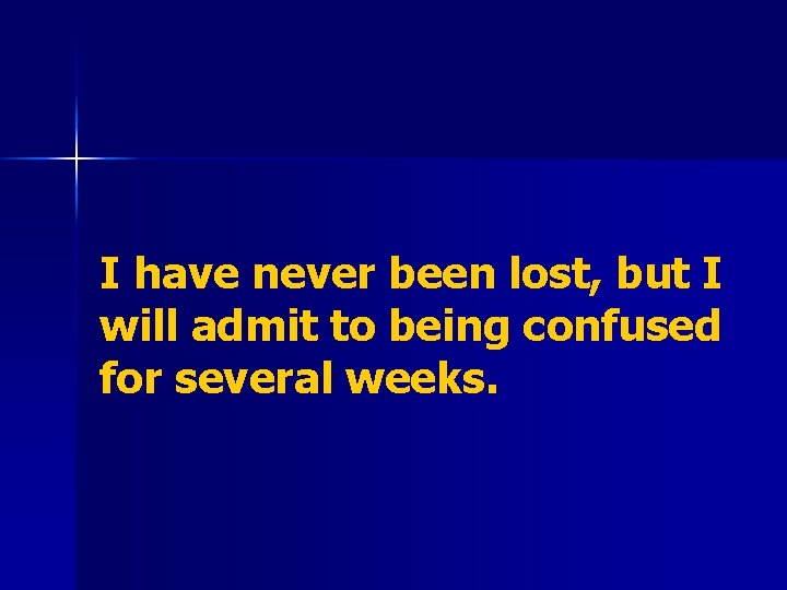 I have never been lost, but I will admit to being confused for several