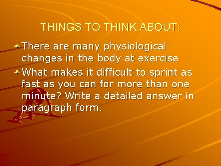 THINGS TO THINK ABOUT: There are many physiological changes in the body at exercise