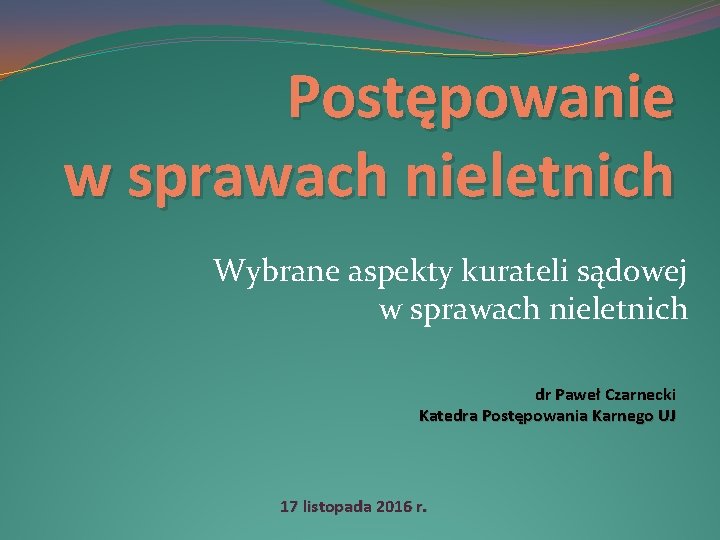 Postępowanie w sprawach nieletnich Wybrane aspekty kurateli sądowej w sprawach nieletnich dr Paweł Czarnecki