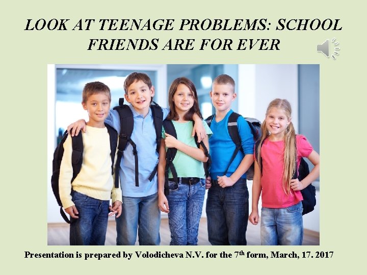 LOOK AT TEENAGE PROBLEMS: SCHOOL FRIENDS ARE FOR EVER Presentation is prepared by Volodicheva