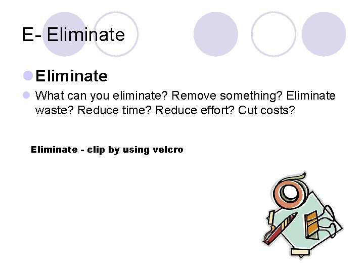 E- Eliminate l What can you eliminate? Remove something? Eliminate waste? Reduce time? Reduce
