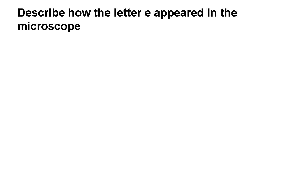 Describe how the letter e appeared in the microscope 