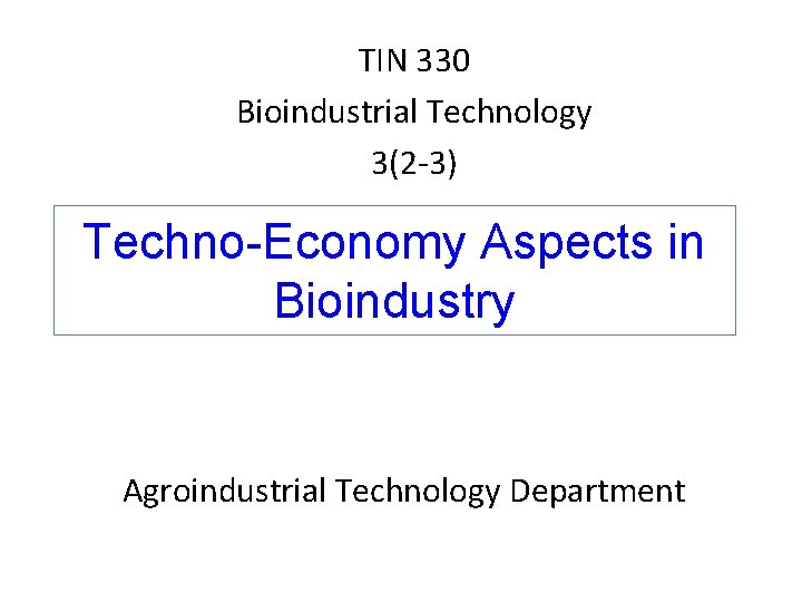 TIN 330 Bioindustrial Technology 3(2 -3) Techno-Economy Aspects in Bioindustry Agroindustrial Technology Department 