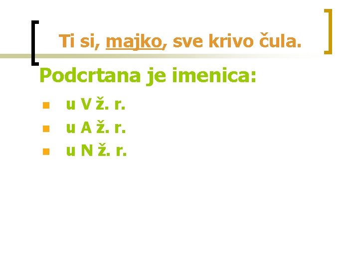 Ti si, majko, sve krivo čula. Podcrtana je imenica: n n n u V