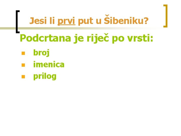 Jesi li prvi put u Šibeniku? Podcrtana je riječ po vrsti: n n n