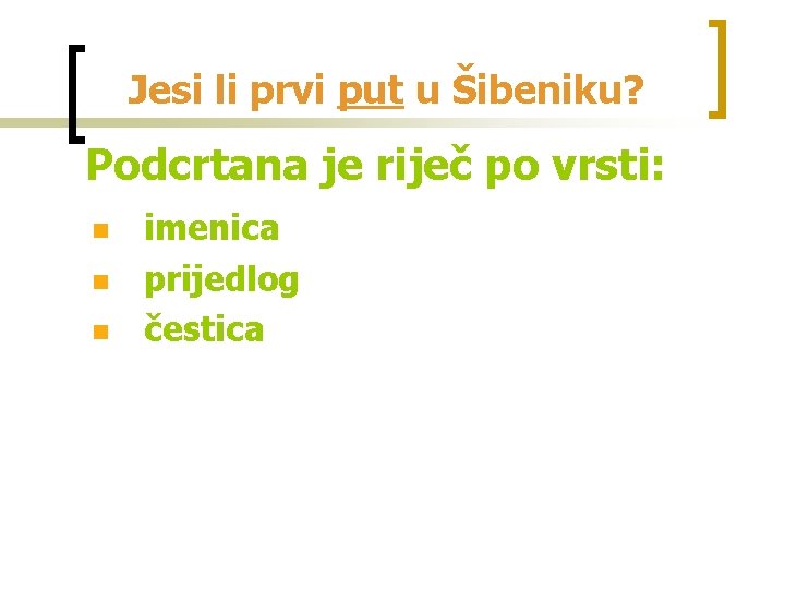 Jesi li prvi put u Šibeniku? Podcrtana je riječ po vrsti: n n n