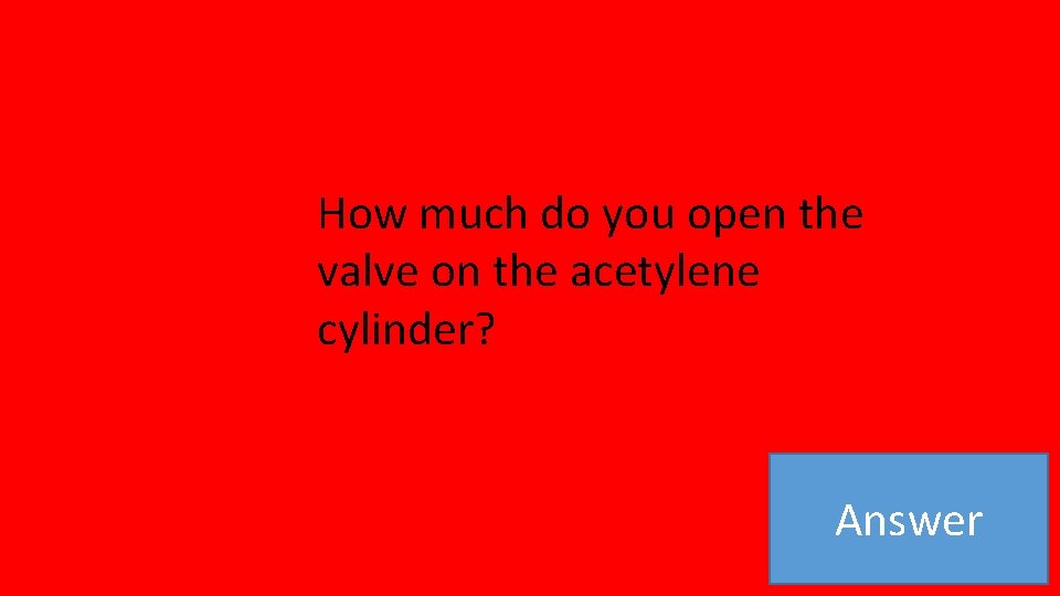 How much do you open the valve on the acetylene cylinder? Answer 
