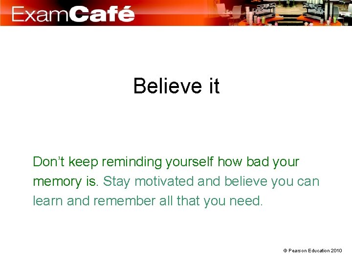 Believe it Don’t keep reminding yourself how bad your memory is. Stay motivated and