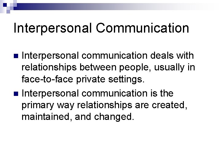 Interpersonal Communication Interpersonal communication deals with relationships between people, usually in face-to-face private settings.