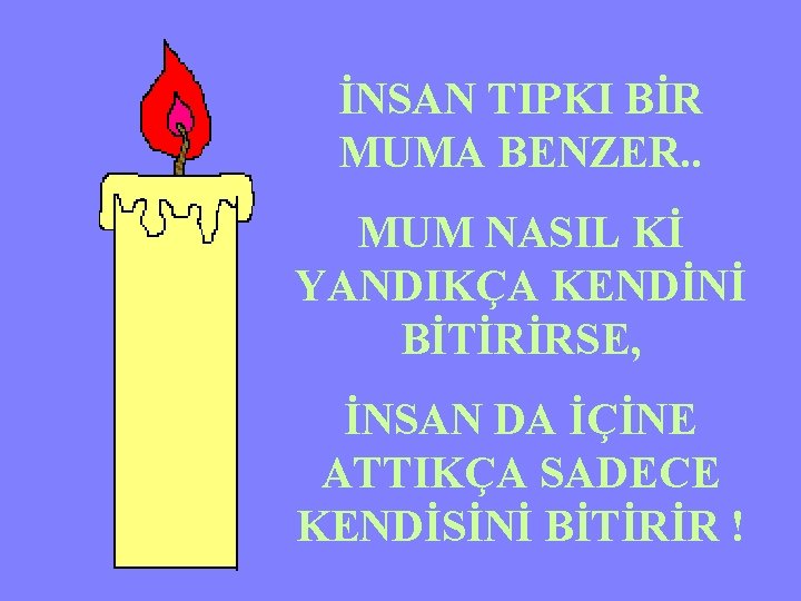 İNSAN TIPKI BİR MUMA BENZER. . MUM NASIL Kİ YANDIKÇA KENDİNİ BİTİRİRSE, İNSAN DA