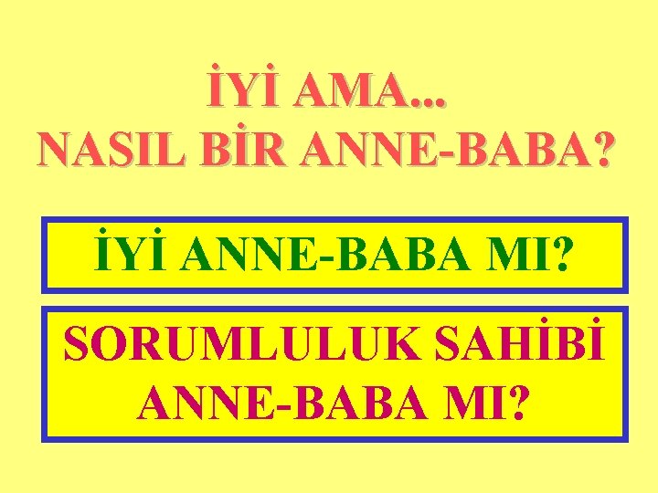 İYİ AMA. . . NASIL BİR ANNE-BABA? İYİ ANNE-BABA MI? SORUMLULUK SAHİBİ ANNE-BABA MI?
