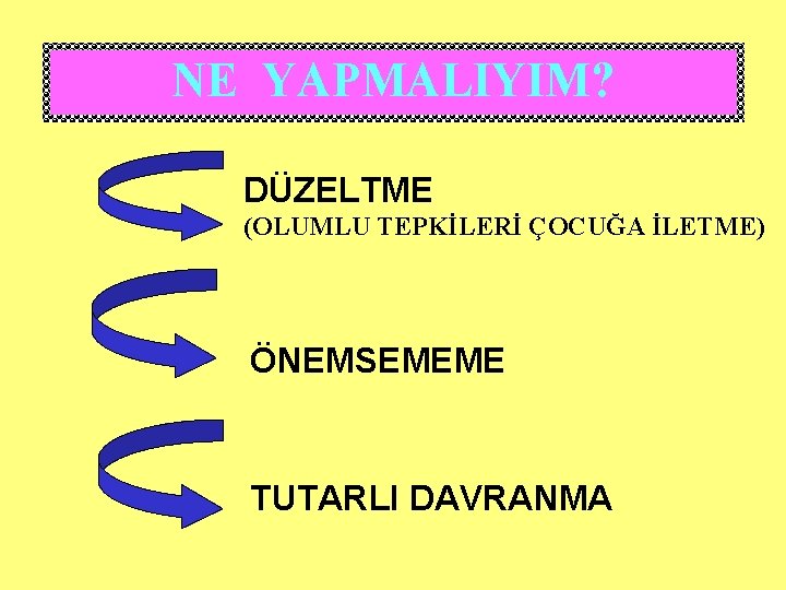 NE YAPMALIYIM? DÜZELTME (OLUMLU TEPKİLERİ ÇOCUĞA İLETME) ÖNEMSEMEME TUTARLI DAVRANMA 