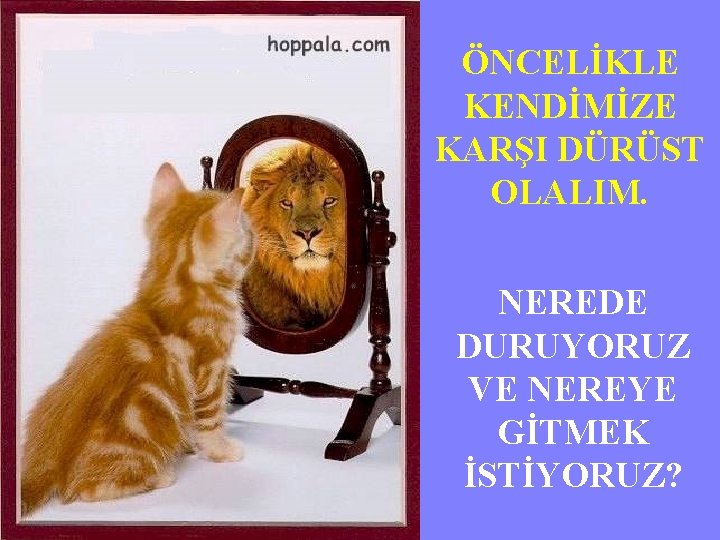 ÖNCELİKLE KENDİMİZE KARŞI DÜRÜST OLALIM. NEREDE DURUYORUZ VE NEREYE GİTMEK İSTİYORUZ? 