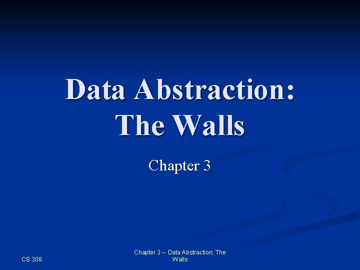 Data Abstraction: The Walls Chapter 3 CS 308 Chapter 3 -- Data Abstraction: The