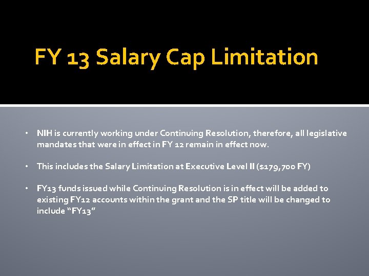 FY 13 Salary Cap Limitation • NIH is currently working under Continuing Resolution, therefore,