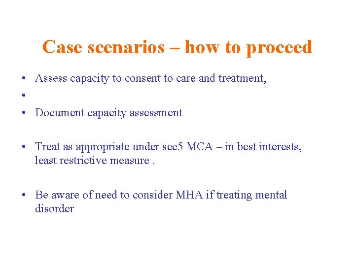 Case scenarios – how to proceed • Assess capacity to consent to care and