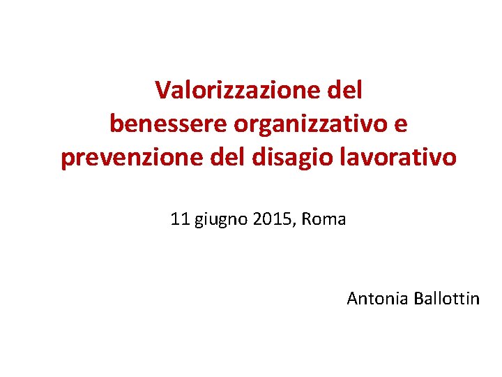 Valorizzazione del benessere organizzativo e prevenzione del disagio lavorativo 11 giugno 2015, Roma Antonia