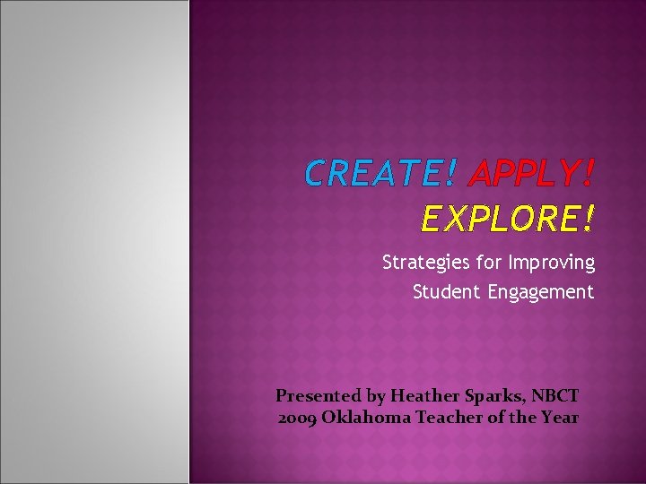 CREATE! APPLY! EXPLORE! Strategies for Improving Student Engagement Presented by Heather Sparks, NBCT 2009
